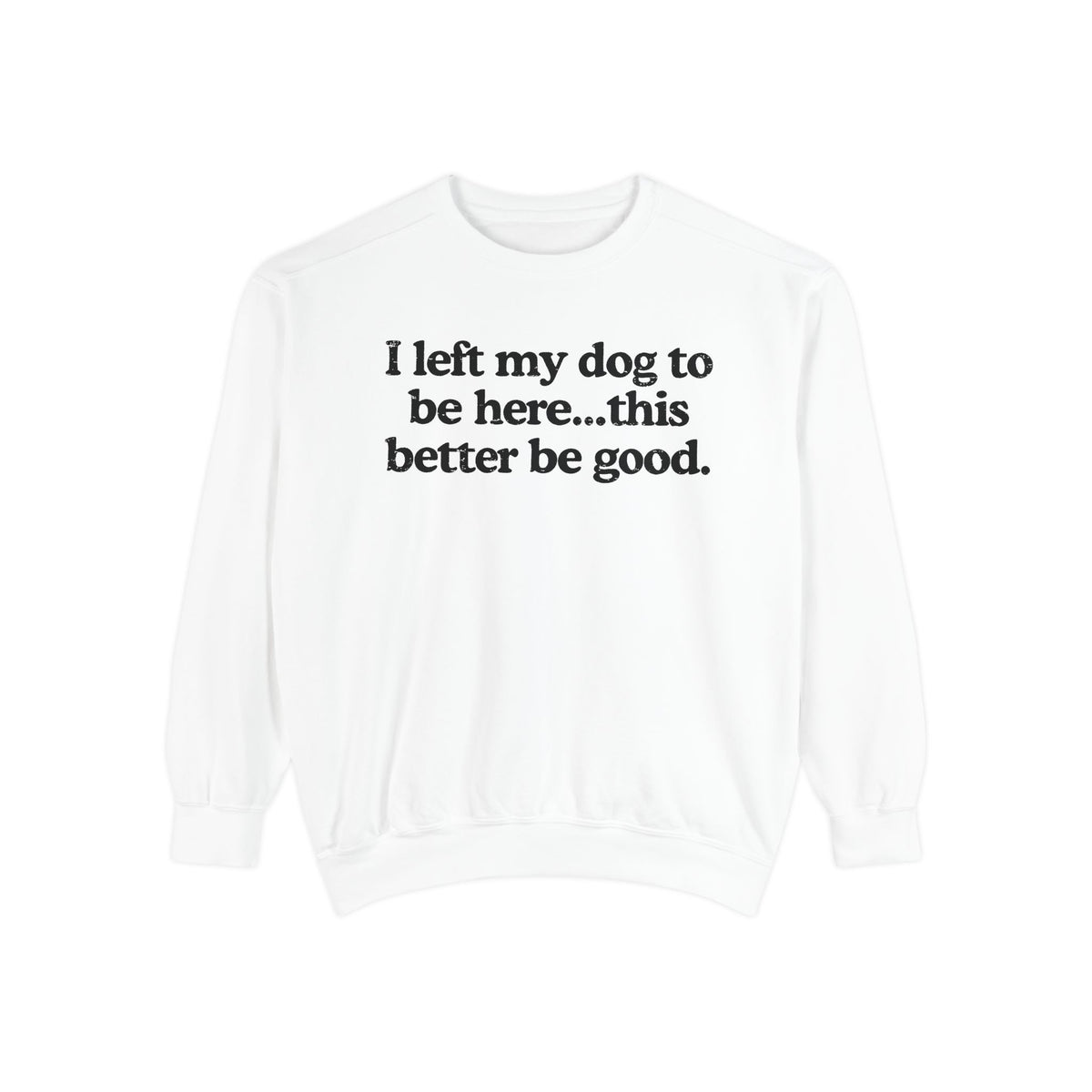I Left My Dog To Be Here This Better Be Good Sweatshirt